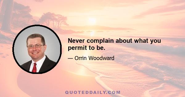 Never complain about what you permit to be.