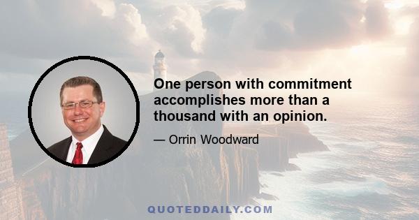 One person with commitment accomplishes more than a thousand with an opinion.