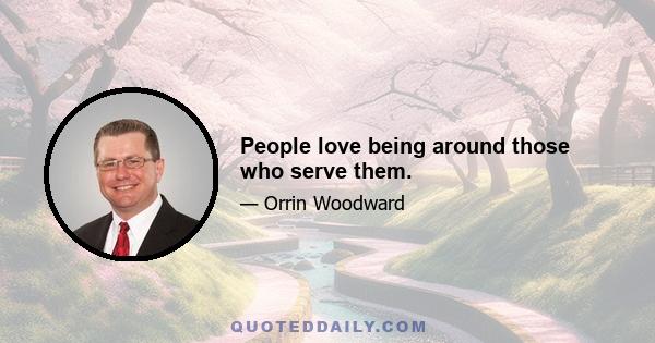 People love being around those who serve them.