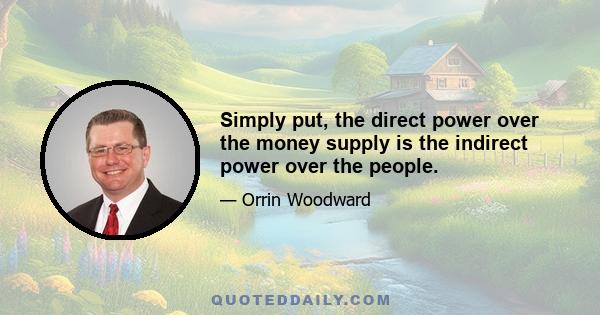 Simply put, the direct power over the money supply is the indirect power over the people.