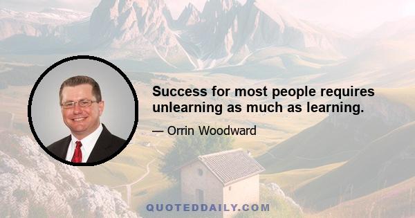 Success for most people requires unlearning as much as learning.