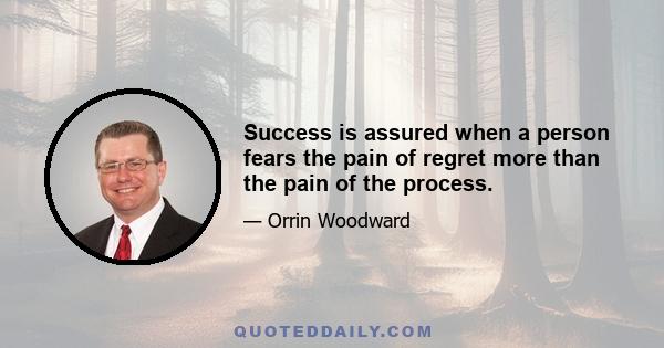 Success is assured when a person fears the pain of regret more than the pain of the process.