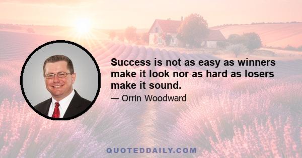 Success is not as easy as winners make it look nor as hard as losers make it sound.