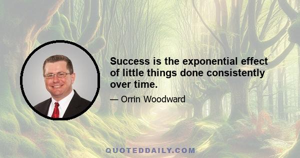 Success is the exponential effect of little things done consistently over time.