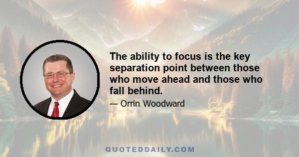 The ability to focus is the key separation point between those who move ahead and those who fall behind.