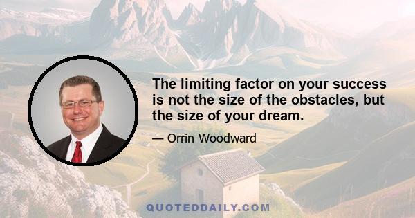 The limiting factor on your success is not the size of the obstacles, but the size of your dream.