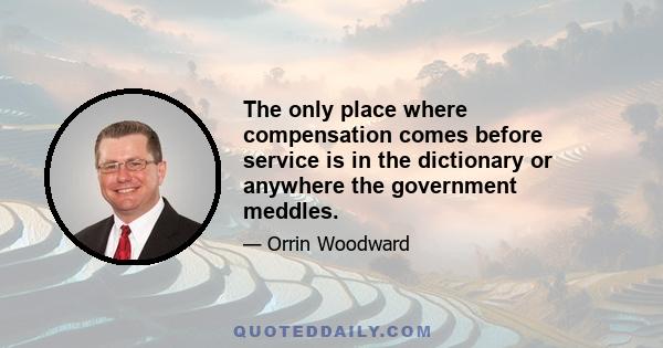 The only place where compensation comes before service is in the dictionary or anywhere the government meddles.