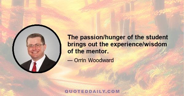 The passion/hunger of the student brings out the experience/wisdom of the mentor.