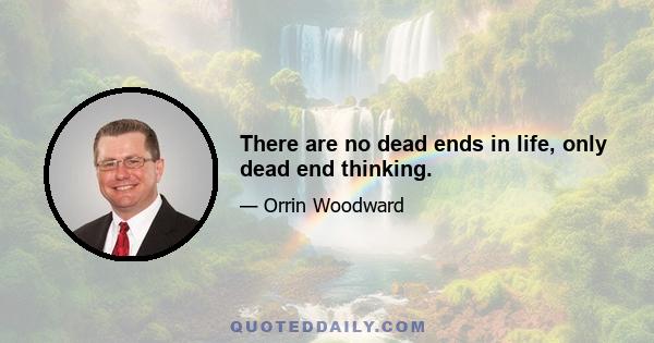 There are no dead ends in life, only dead end thinking.