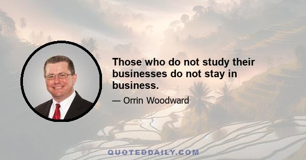 Those who do not study their businesses do not stay in business.