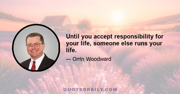 Until you accept responsibility for your life, someone else runs your life.