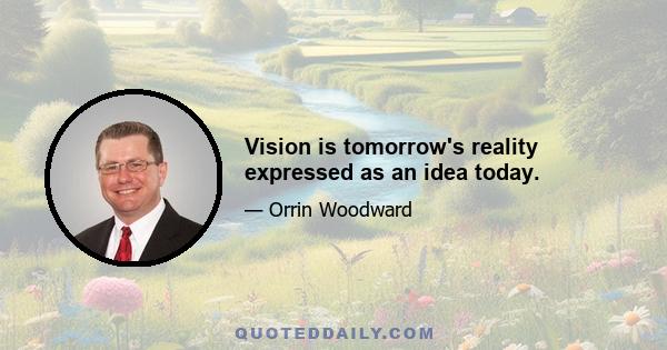 Vision is tomorrow's reality expressed as an idea today.