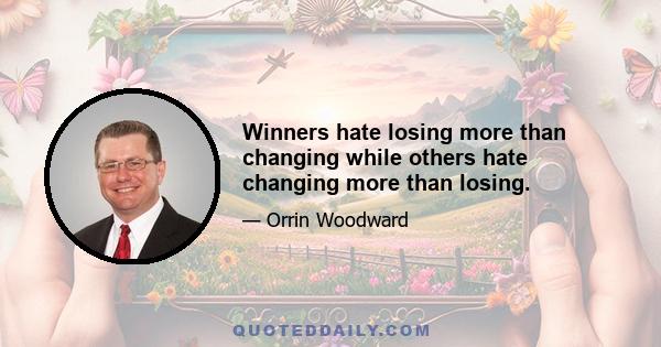 Winners hate losing more than changing while others hate changing more than losing.