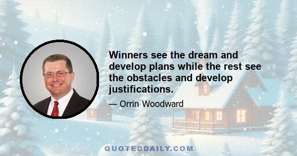 Winners see the dream and develop plans while the rest see the obstacles and develop justifications.