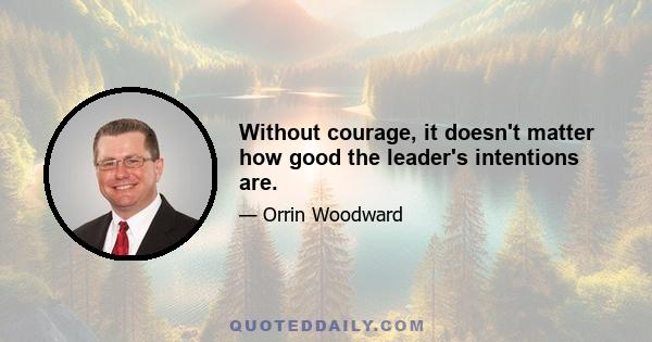 Without courage, it doesn't matter how good the leader's intentions are.