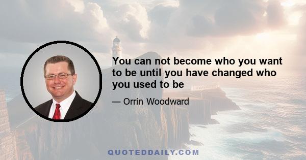 You can not become who you want to be until you have changed who you used to be