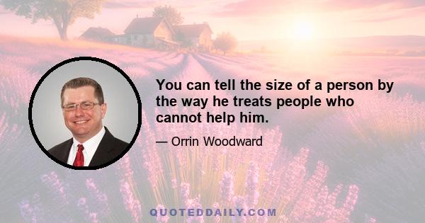 You can tell the size of a person by the way he treats people who cannot help him.