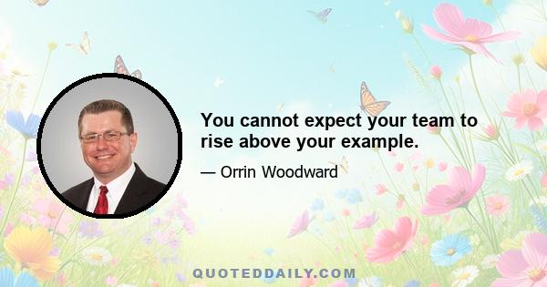 You cannot expect your team to rise above your example.