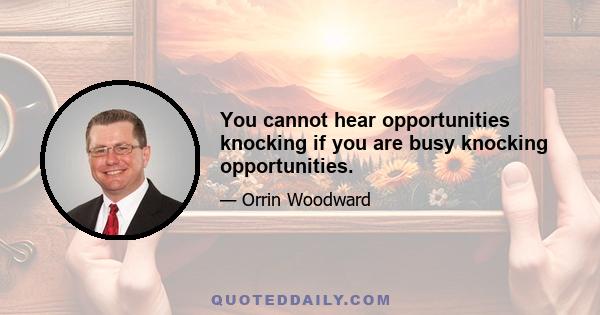 You cannot hear opportunities knocking if you are busy knocking opportunities.