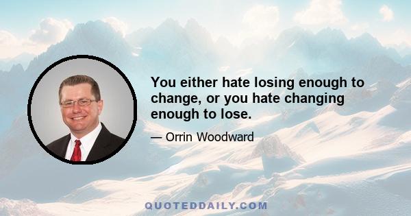 You either hate losing enough to change, or you hate changing enough to lose.