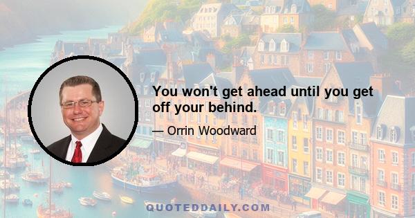 You won't get ahead until you get off your behind.