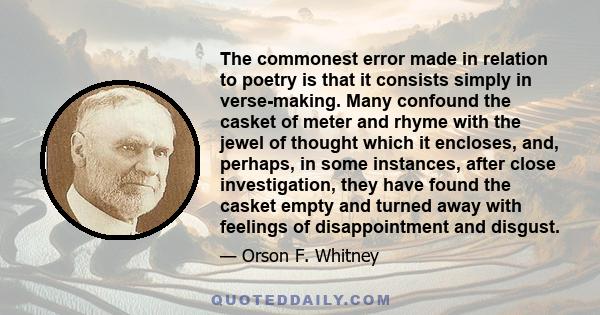 The commonest error made in relation to poetry is that it consists simply in verse-making. Many confound the casket of meter and rhyme with the jewel of thought which it encloses, and, perhaps, in some instances, after