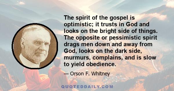 The spirit of the gospel is optimistic; it trusts in God and looks on the bright side of things. The opposite or pessimistic spirit drags men down and away from God, looks on the dark side, murmurs, complains, and is