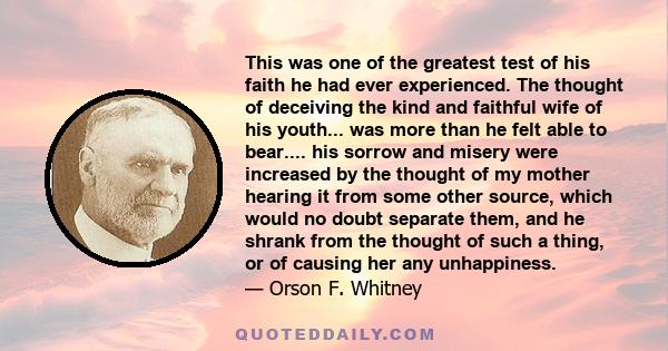 This was one of the greatest test of his faith he had ever experienced. The thought of deceiving the kind and faithful wife of his youth... was more than he felt able to bear.... his sorrow and misery were increased by