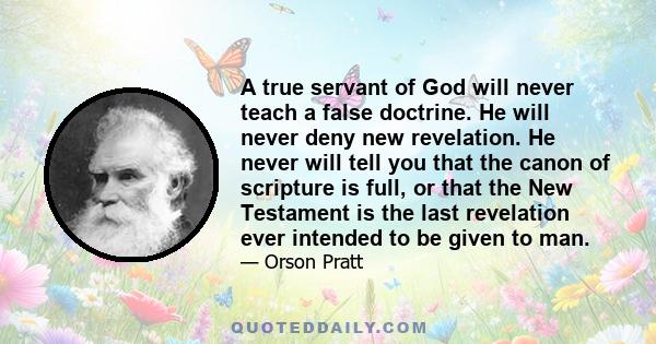 A true servant of God will never teach a false doctrine. He will never deny new revelation. He never will tell you that the canon of scripture is full, or that the New Testament is the last revelation ever intended to