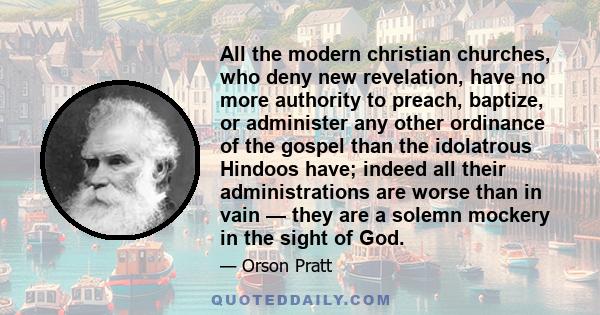 All the modern christian churches, who deny new revelation, have no more authority to preach, baptize, or administer any other ordinance of the gospel than the idolatrous Hindoos have; indeed all their administrations