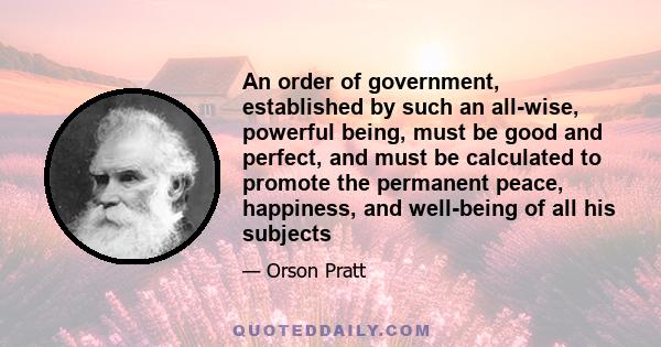 An order of government, established by such an all-wise, powerful being, must be good and perfect, and must be calculated to promote the permanent peace, happiness, and well-being of all his subjects