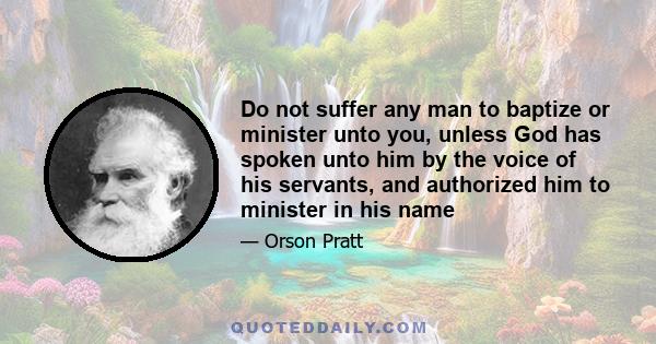 Do not suffer any man to baptize or minister unto you, unless God has spoken unto him by the voice of his servants, and authorized him to minister in his name