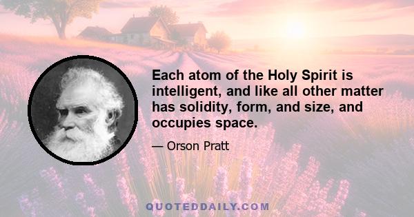 Each atom of the Holy Spirit is intelligent, and like all other matter has solidity, form, and size, and occupies space.