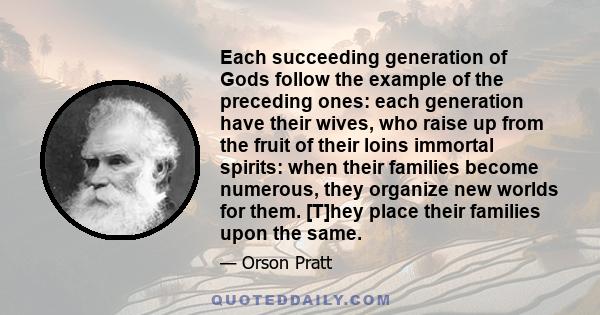 Each succeeding generation of Gods follow the example of the preceding ones: each generation have their wives, who raise up from the fruit of their loins immortal spirits: when their families become numerous, they