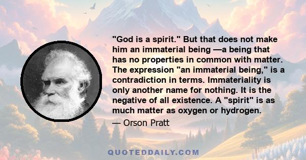 God is a spirit. But that does not make him an immaterial being —a being that has no properties in common with matter. The expression an immaterial being, is a contradiction in terms. Immateriality is only another name