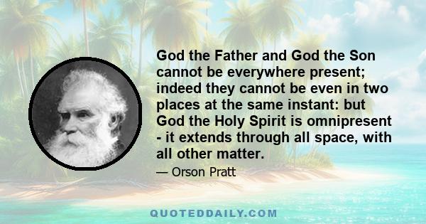 God the Father and God the Son cannot be everywhere present; indeed they cannot be even in two places at the same instant: but God the Holy Spirit is omnipresent - it extends through all space, with all other matter.