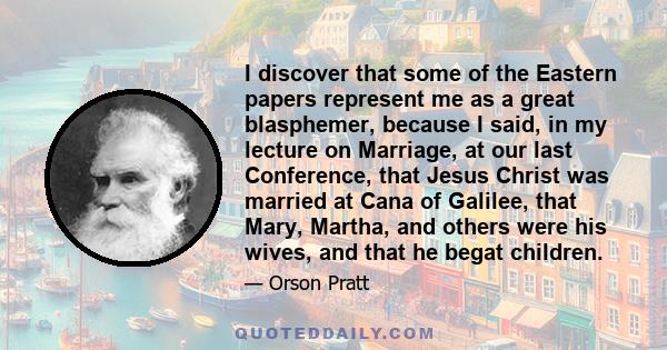 I discover that some of the Eastern papers represent me as a great blasphemer, because I said, in my lecture on Marriage, at our last Conference, that Jesus Christ was married at Cana of Galilee, that Mary, Martha, and