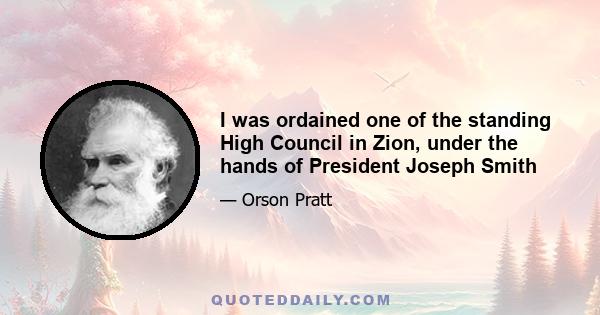 I was ordained one of the standing High Council in Zion, under the hands of President Joseph Smith