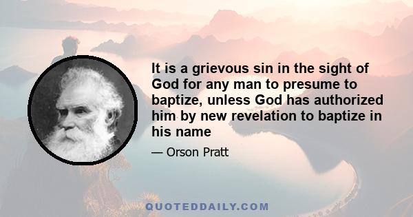 It is a grievous sin in the sight of God for any man to presume to baptize, unless God has authorized him by new revelation to baptize in his name