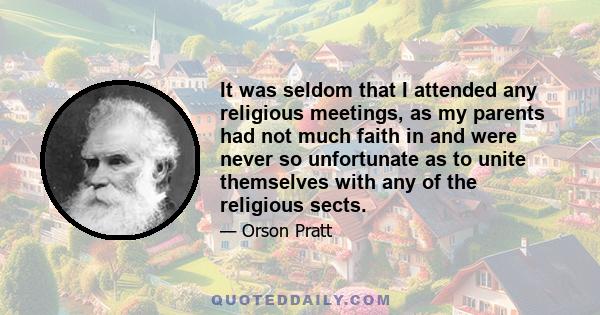 It was seldom that I attended any religious meetings, as my parents had not much faith in and were never so unfortunate as to unite themselves with any of the religious sects.