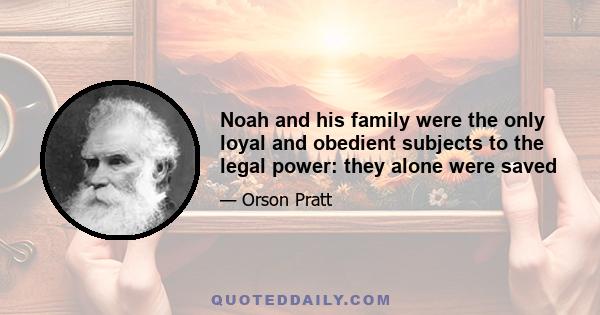 Noah and his family were the only loyal and obedient subjects to the legal power: they alone were saved