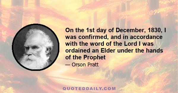 On the 1st day of December, 1830, I was confirmed, and in accordance with the word of the Lord I was ordained an Elder under the hands of the Prophet