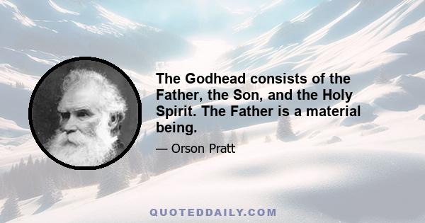 The Godhead consists of the Father, the Son, and the Holy Spirit. The Father is a material being.