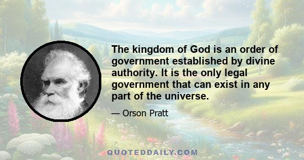 The kingdom of God is an order of government established by divine authority. It is the only legal government that can exist in any part of the universe.