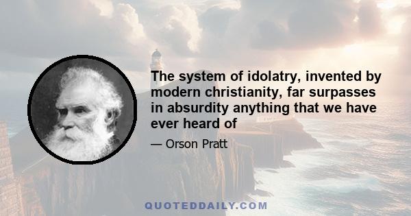 The system of idolatry, invented by modern christianity, far surpasses in absurdity anything that we have ever heard of