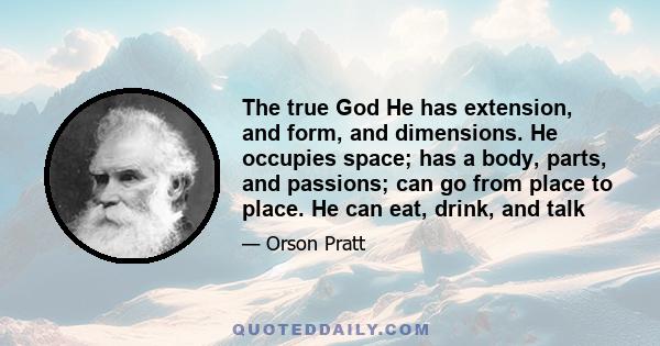 The true God He has extension, and form, and dimensions. He occupies space; has a body, parts, and passions; can go from place to place. He can eat, drink, and talk