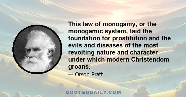 This law of monogamy, or the monogamic system, laid the foundation for prostitution and the evils and diseases of the most revolting nature and character under which modern Christendom groans.