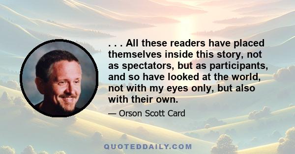 . . . All these readers have placed themselves inside this story, not as spectators, but as participants, and so have looked at the world, not with my eyes only, but also with their own.