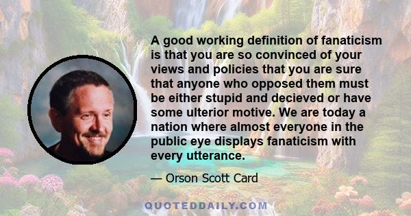 A good working definition of fanaticism is that you are so convinced of your views and policies that you are sure that anyone who opposed them must be either stupid and decieved or have some ulterior motive. We are