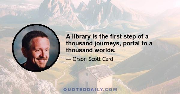 A library is the first step of a thousand journeys, portal to a thousand worlds.